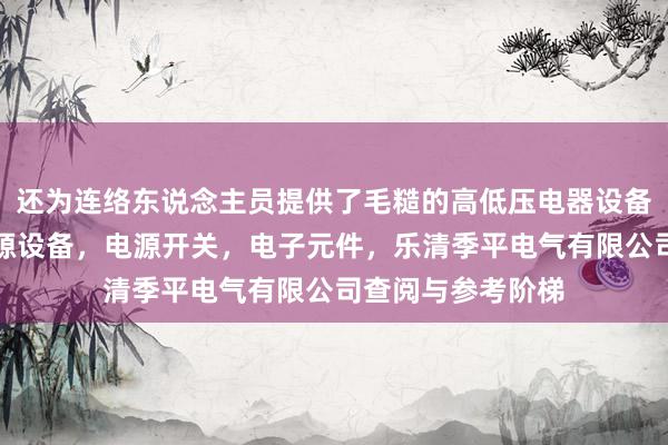 还为连络东说念主员提供了毛糙的高低压电器设备及配件,稳压电源设备,电源开关,电子元件,乐清季平电气有限公司查阅与参考阶梯