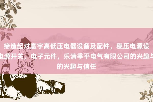 缔造起对寰宇高低压电器设备及配件,稳压电源设备,电源开关,电子元件,乐清季平电气有限公司的兴趣与信任