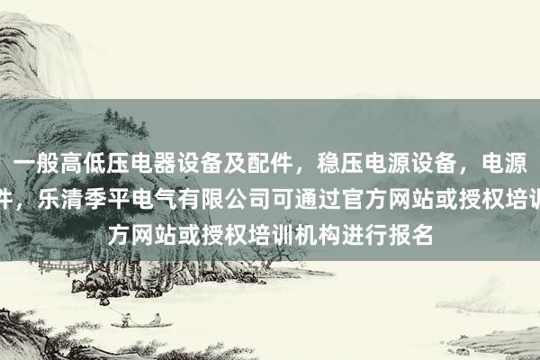 一般高低压电器设备及配件，稳压电源设备，电源开关，电子元件，乐清季平电气有限公司可通过官方网站或授权培训机构进行报名