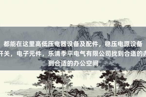 都能在这里高低压电器设备及配件,稳压电源设备,电源开关,电子元件,乐清季平电气有限公司找到合适的办公空间